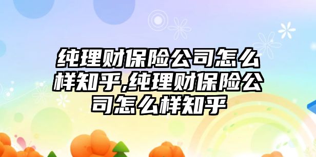 純理財保險公司怎么樣知乎,純理財保險公司怎么樣知乎