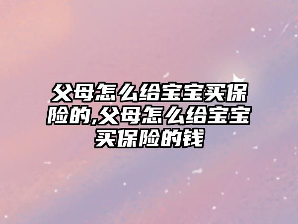 父母怎么給寶寶買保險的,父母怎么給寶寶買保險的錢