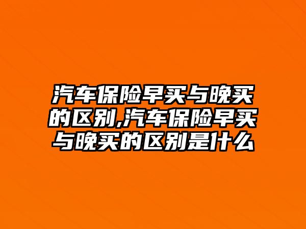 汽車保險(xiǎn)早買與晚買的區(qū)別,汽車保險(xiǎn)早買與晚買的區(qū)別是什么