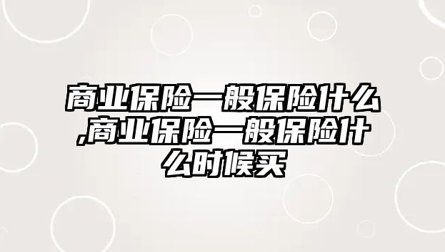 商業(yè)保險一般保險什么,商業(yè)保險一般保險什么時候買