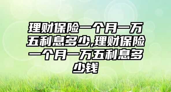 理財保險一個月一萬五利息多少,理財保險一個月一萬五利息多少錢