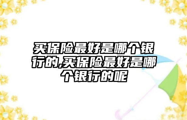 買保險(xiǎn)最好是哪個銀行的,買保險(xiǎn)最好是哪個銀行的呢