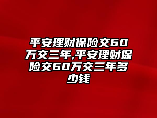 平安理財(cái)保險(xiǎn)交60萬(wàn)交三年,平安理財(cái)保險(xiǎn)交60萬(wàn)交三年多少錢