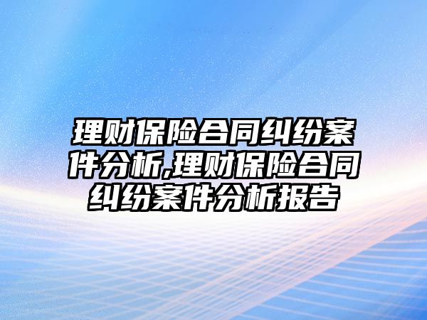 理財保險合同糾紛案件分析,理財保險合同糾紛案件分析報告