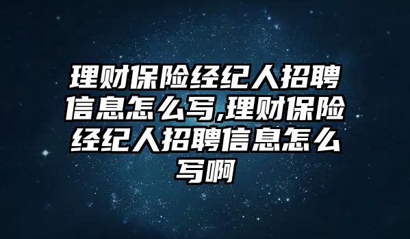 理財(cái)保險(xiǎn)經(jīng)紀(jì)人招聘信息怎么寫,理財(cái)保險(xiǎn)經(jīng)紀(jì)人招聘信息怎么寫啊