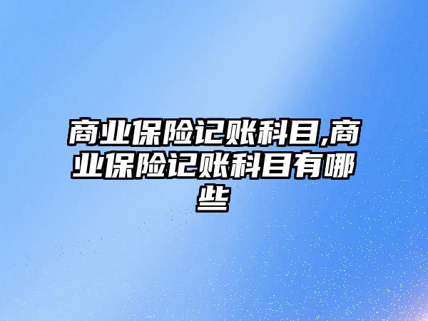 商業(yè)保險記賬科目,商業(yè)保險記賬科目有哪些