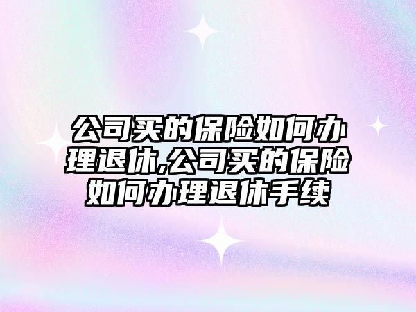 公司買的保險如何辦理退休,公司買的保險如何辦理退休手續(xù)