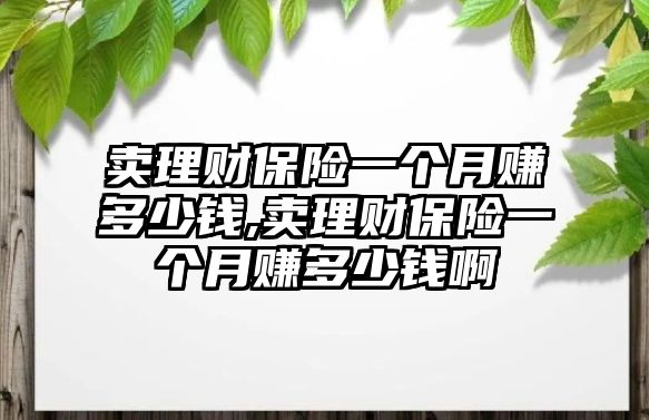 賣理財保險一個月賺多少錢,賣理財保險一個月賺多少錢啊