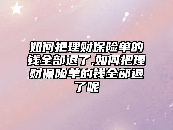 如何把理財保險單的錢全部退了,如何把理財保險單的錢全部退了呢