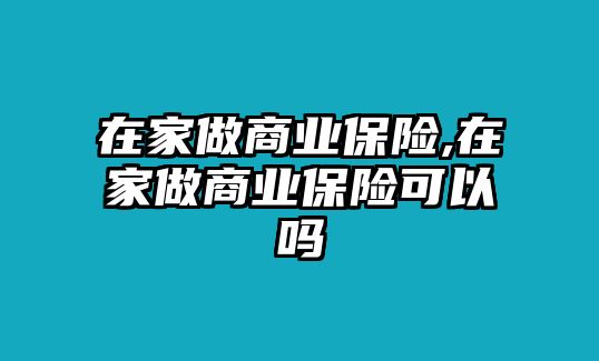 在家做商業(yè)保險(xiǎn),在家做商業(yè)保險(xiǎn)可以嗎