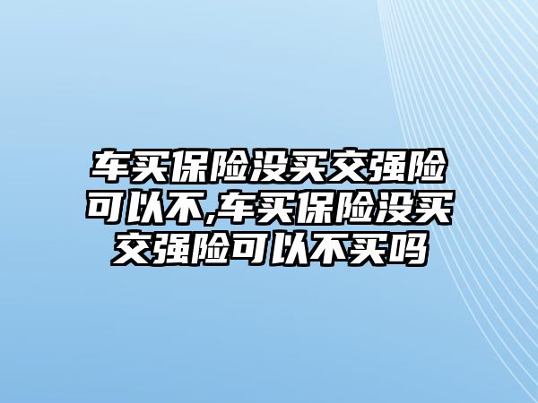 車買保險(xiǎn)沒買交強(qiáng)險(xiǎn)可以不,車買保險(xiǎn)沒買交強(qiáng)險(xiǎn)可以不買嗎