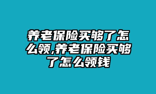 養(yǎng)老保險(xiǎn)買夠了怎么領(lǐng),養(yǎng)老保險(xiǎn)買夠了怎么領(lǐng)錢