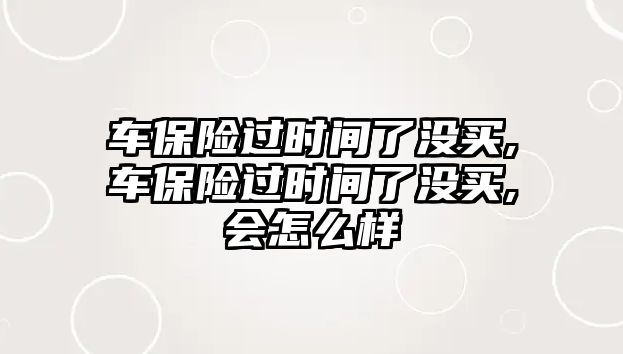 車保險過時間了沒買,車保險過時間了沒買,會怎么樣