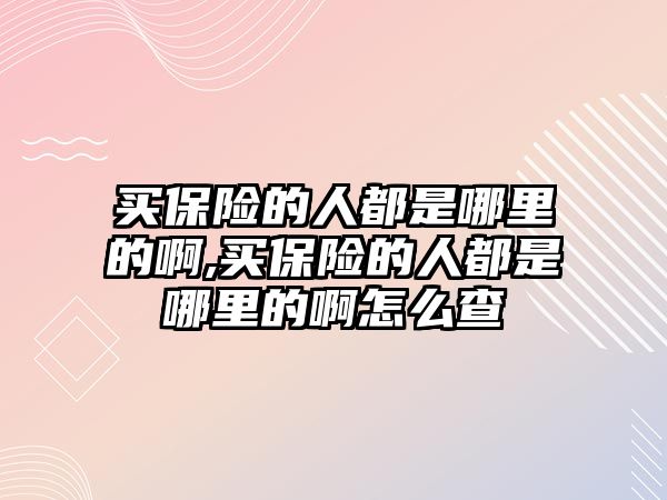 買保險的人都是哪里的啊,買保險的人都是哪里的啊怎么查