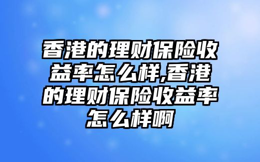 香港的理財(cái)保險(xiǎn)收益率怎么樣,香港的理財(cái)保險(xiǎn)收益率怎么樣啊