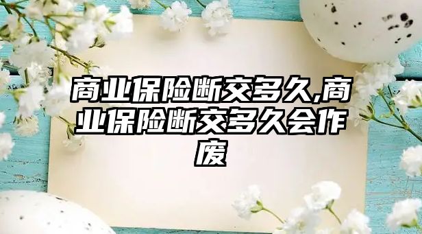 商業(yè)保險(xiǎn)斷交多久,商業(yè)保險(xiǎn)斷交多久會(huì)作廢