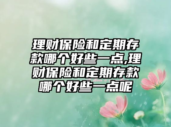 理財保險和定期存款哪個好些一點,理財保險和定期存款哪個好些一點呢