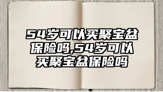 54歲可以買聚寶盆保險嗎,54歲可以買聚寶盆保險嗎