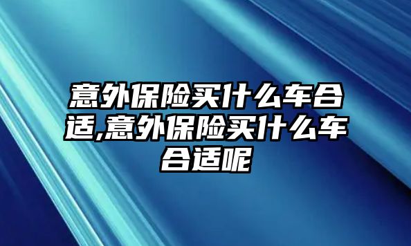 意外保險買什么車合適,意外保險買什么車合適呢