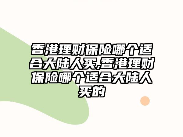 香港理財(cái)保險(xiǎn)哪個(gè)適合大陸人買,香港理財(cái)保險(xiǎn)哪個(gè)適合大陸人買的