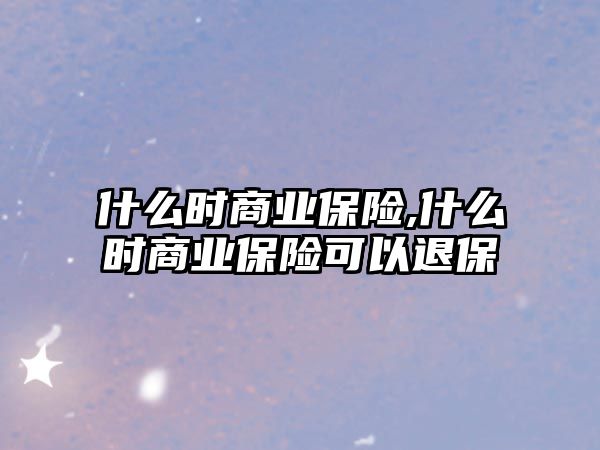 什么時(shí)商業(yè)保險(xiǎn),什么時(shí)商業(yè)保險(xiǎn)可以退保