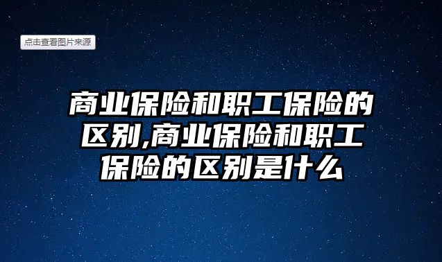 商業(yè)保險(xiǎn)和職工保險(xiǎn)的區(qū)別,商業(yè)保險(xiǎn)和職工保險(xiǎn)的區(qū)別是什么