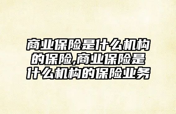 商業(yè)保險是什么機(jī)構(gòu)的保險,商業(yè)保險是什么機(jī)構(gòu)的保險業(yè)務(wù)