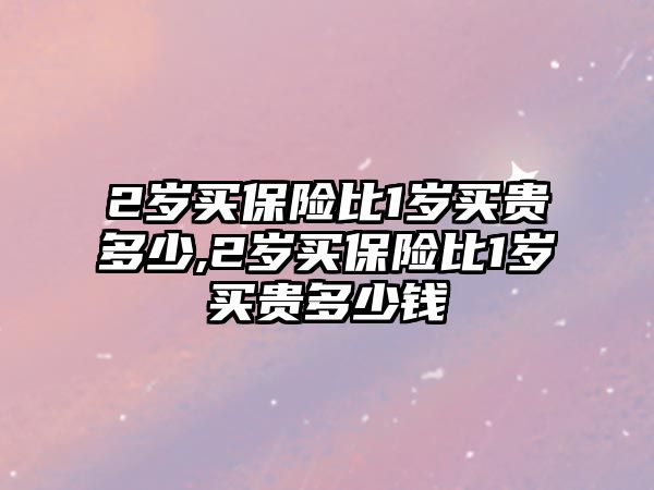 2歲買保險比1歲買貴多少,2歲買保險比1歲買貴多少錢