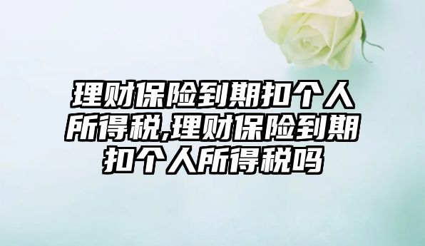 理財保險到期扣個人所得稅,理財保險到期扣個人所得稅嗎