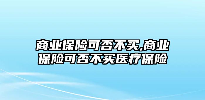 商業(yè)保險可否不買,商業(yè)保險可否不買醫(yī)療保險