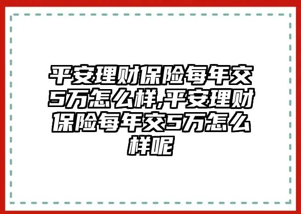 平安理財保險每年交5萬怎么樣,平安理財保險每年交5萬怎么樣呢