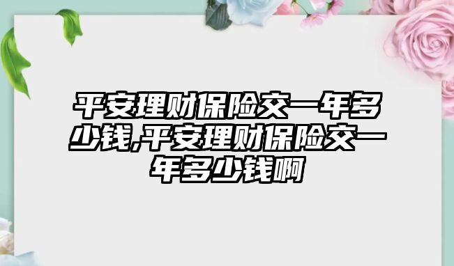 平安理財保險交一年多少錢,平安理財保險交一年多少錢啊