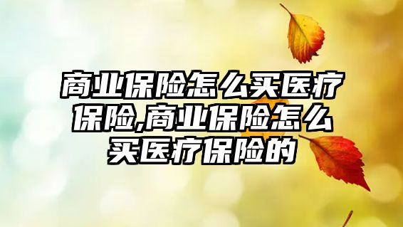 商業(yè)保險怎么買醫(yī)療保險,商業(yè)保險怎么買醫(yī)療保險的