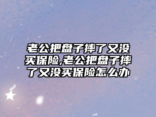 老公把盤子摔了又沒買保險(xiǎn),老公把盤子摔了又沒買保險(xiǎn)怎么辦