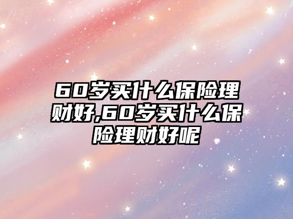 60歲買什么保險理財好,60歲買什么保險理財好呢