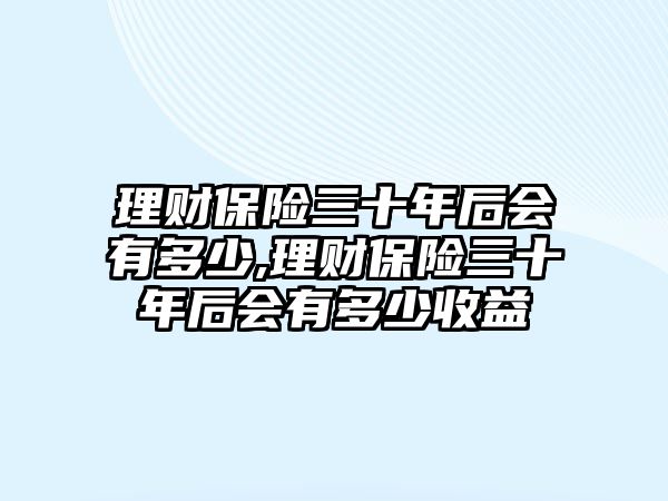 理財(cái)保險(xiǎn)三十年后會(huì)有多少,理財(cái)保險(xiǎn)三十年后會(huì)有多少收益