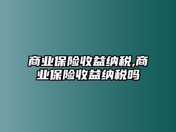 商業(yè)保險收益納稅,商業(yè)保險收益納稅嗎