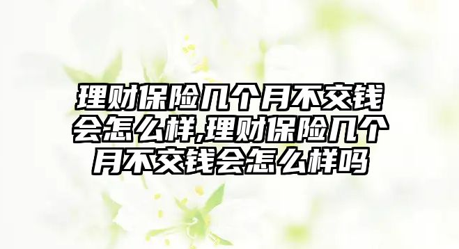 理財保險幾個月不交錢會怎么樣,理財保險幾個月不交錢會怎么樣嗎