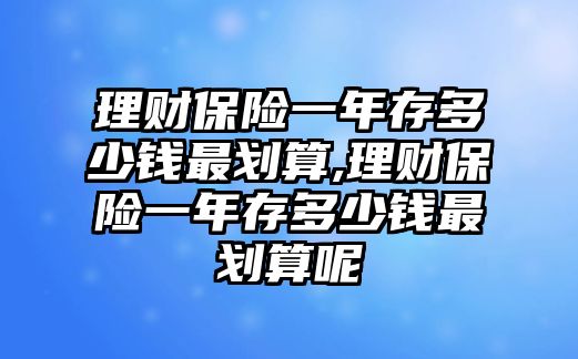 理財保險一年存多少錢最劃算,理財保險一年存多少錢最劃算呢