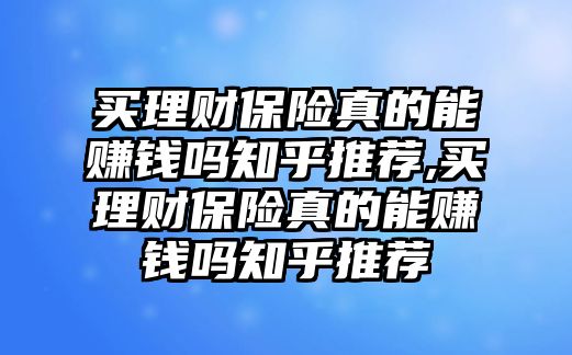 買理財(cái)保險(xiǎn)真的能賺錢嗎知乎推薦,買理財(cái)保險(xiǎn)真的能賺錢嗎知乎推薦