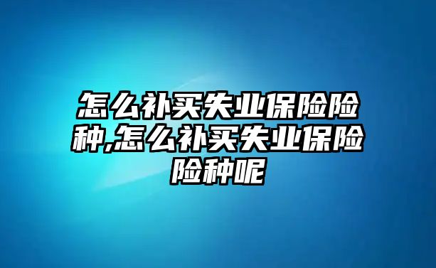 怎么補(bǔ)買失業(yè)保險險種,怎么補(bǔ)買失業(yè)保險險種呢