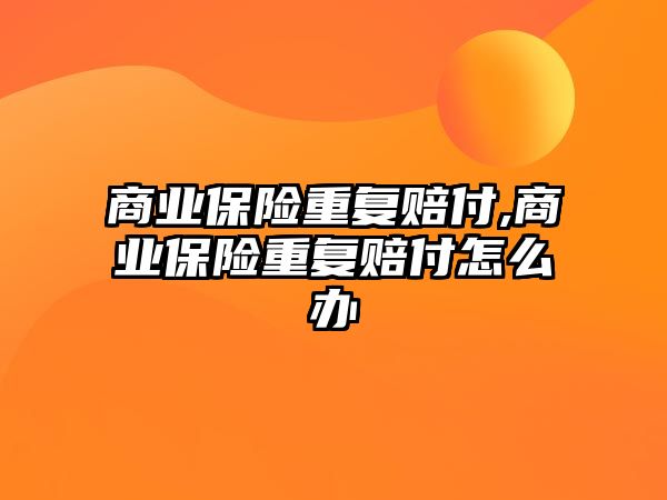 商業(yè)保險(xiǎn)重復(fù)賠付,商業(yè)保險(xiǎn)重復(fù)賠付怎么辦