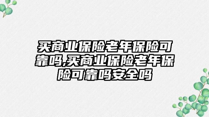 買商業(yè)保險老年保險可靠嗎,買商業(yè)保險老年保險可靠嗎安全嗎