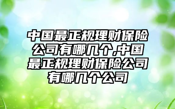 中國(guó)最正規(guī)理財(cái)保險(xiǎn)公司有哪幾個(gè),中國(guó)最正規(guī)理財(cái)保險(xiǎn)公司有哪幾個(gè)公司