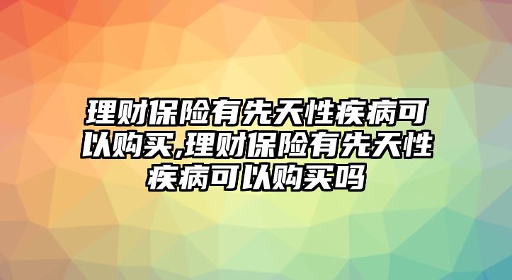 理財(cái)保險(xiǎn)有先天性疾病可以購(gòu)買,理財(cái)保險(xiǎn)有先天性疾病可以購(gòu)買嗎