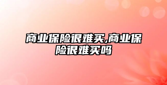 商業(yè)保險很難買,商業(yè)保險很難買嗎