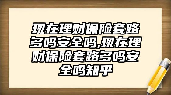 現(xiàn)在理財(cái)保險(xiǎn)套路多嗎安全嗎,現(xiàn)在理財(cái)保險(xiǎn)套路多嗎安全嗎知乎