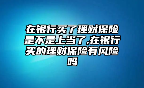 在銀行買了理財(cái)保險(xiǎn)是不是上當(dāng)了,在銀行買的理財(cái)保險(xiǎn)有風(fēng)險(xiǎn)嗎