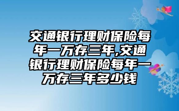 交通銀行理財(cái)保險(xiǎn)每年一萬存三年,交通銀行理財(cái)保險(xiǎn)每年一萬存三年多少錢