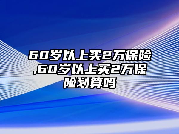 60歲以上買2萬保險(xiǎn),60歲以上買2萬保險(xiǎn)劃算嗎